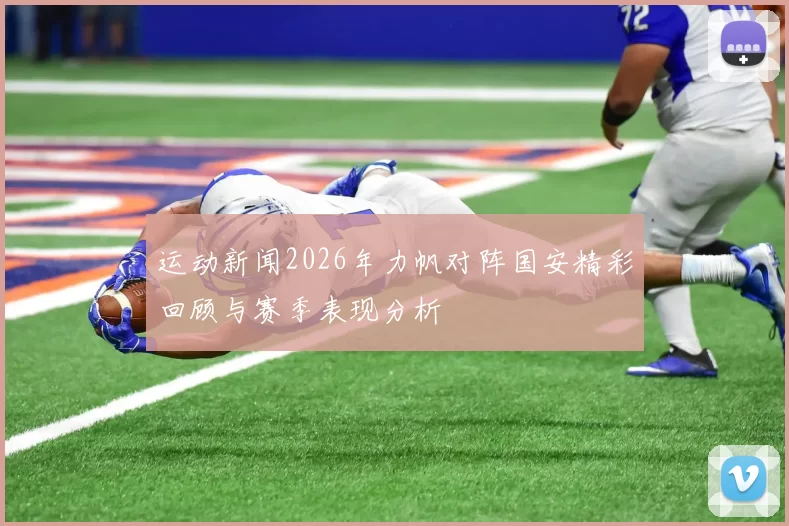 运动新闻2026年力帆对阵国安精彩回顾与赛季表现分析