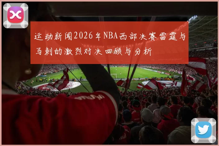 运动新闻2026年NBA西部决赛雷霆与马刺的激烈对决回顾与分析