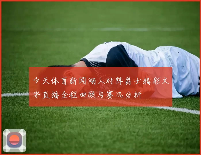 今天体育新闻湖人对阵爵士精彩文字直播全程回顾与赛况分析