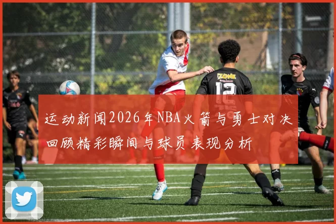 运动新闻2026年NBA火箭与勇士对决回顾精彩瞬间与球员表现分析