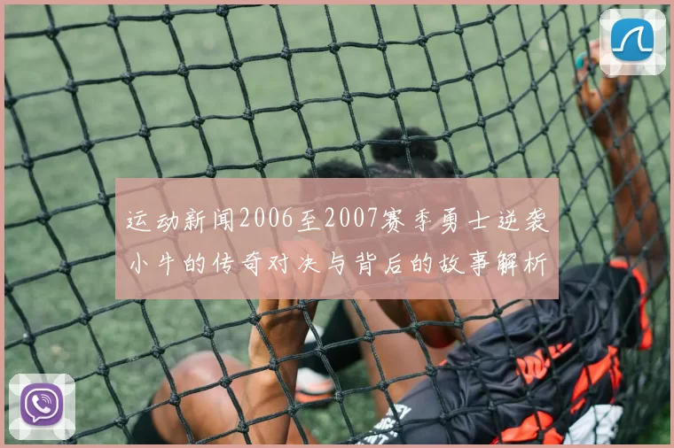运动新闻2006至2007赛季勇士逆袭小牛的传奇对决与背后的故事解析