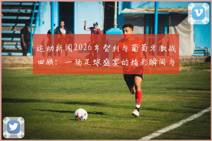 运动新闻2026年智利与葡萄牙激战回顾：一场足球盛宴的精彩瞬间与战术较量
