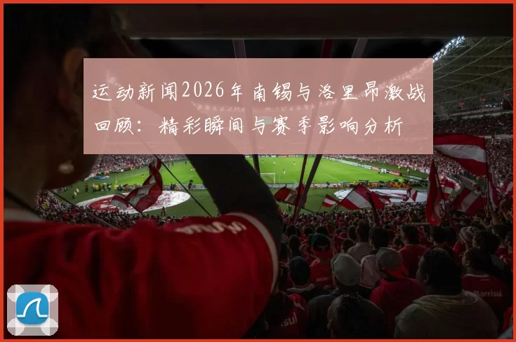 运动新闻2026年南锡与洛里昂激战回顾：精彩瞬间与赛季影响分析