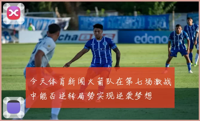 今天体育新闻火箭队在第七场激战中能否逆转局势实现逆袭梦想