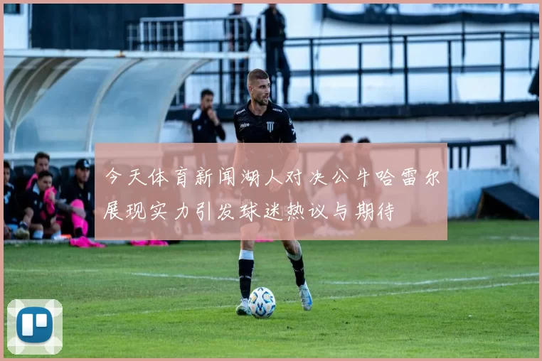 今天体育新闻湖人对决公牛哈雷尔展现实力引发球迷热议与期待