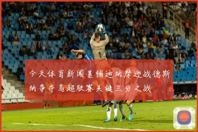 今天体育新闻基辅迪纳摩迎战德斯纳争夺乌超联赛关键三分之战